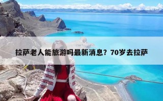 拉薩老人能旅游嗎最新消息？70歲去拉薩