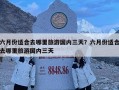 六月份適合去哪里旅游國內三天？六月份適合去哪里旅游國內三天