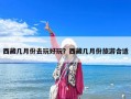 西藏幾月份去玩好玩？西藏幾月份旅游合適