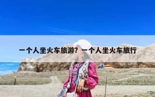 一個人坐火車旅游？一個人坐火車旅行