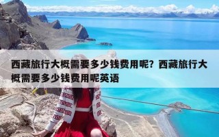 西藏旅行大概需要多少錢費用呢？西藏旅行大概需要多少錢費用呢英語