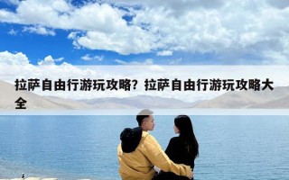 拉薩自由行游玩攻略？拉薩自由行游玩攻略大全