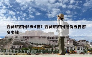 西藏旅游團(tuán)5天4夜？西藏旅游團(tuán)報(bào)價(jià)五日游多少錢