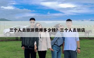 三個(gè)人去旅游費(fèi)用多少錢？三個(gè)人去旅店