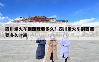 四川坐火車到西藏要多久？四川坐火車到西藏要多久時間