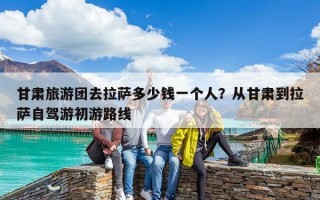 甘肅旅游團(tuán)去拉薩多少錢一個(gè)人？從甘肅到拉薩自駕游初游路線