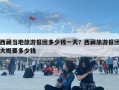西藏當(dāng)?shù)芈糜螆髨F(tuán)多少錢一天？西藏旅游報團(tuán)大概要多少錢