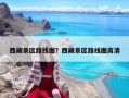 西藏景區(qū)路線圖？西藏景區(qū)路線圖高清
