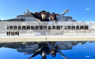 2月份去西藏旅游穿什么衣服？2月份去西藏好玩嗎