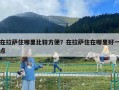 在拉薩住哪里比較方便？在拉薩住在哪里好一點