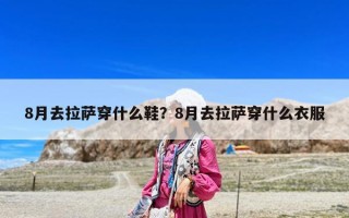 8月去拉薩穿什么鞋？8月去拉薩穿什么衣服