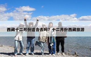 西藏十二月份適合去嗎？十二月份西藏旅游