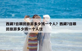 西藏7日跟團旅游多少錢一個人？西藏7日跟團旅游多少錢一個人住