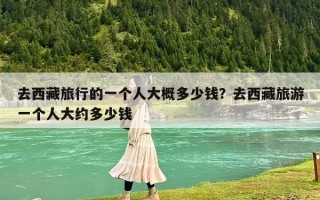 去西藏旅行的一個人大概多少錢？去西藏旅游一個人大約多少錢