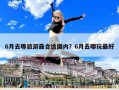 6月去哪旅游最合適國內？6月去哪玩最好