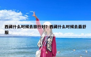 西藏什么時候去旅行好？西藏什么時候去最舒服