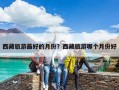 西藏旅游最好的月份？西藏旅游哪個月份好