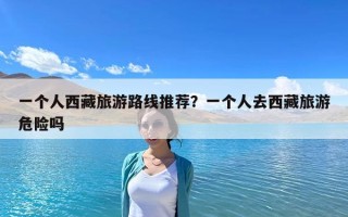 一個人西藏旅游路線推薦？一個人去西藏旅游危險嗎
