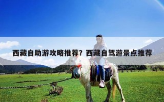 西藏自助游攻略推薦？西藏自駕游景點(diǎn)推薦