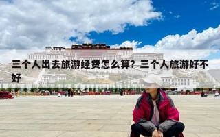 三個(gè)人出去旅游經(jīng)費(fèi)怎么算？三個(gè)人旅游好不好