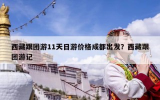 西藏跟團游11天日游價格成都出發？西藏跟團游記