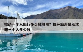 拉薩一個人旅行多少錢夠用？拉薩旅游景點攻略一個人多少錢