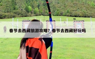 春節去西藏旅游攻略？春節去西藏好玩嗎
