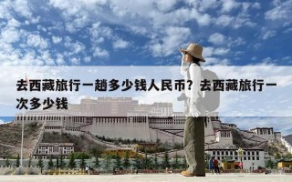 去西藏旅行一趟多少錢(qián)人民幣？去西藏旅行一次多少錢(qián)