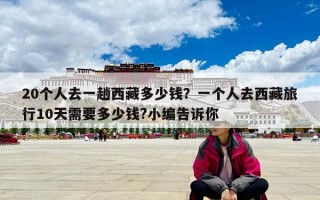 20個人去一趟西藏多少錢？一個人去西藏旅行10天需要多少錢?小編告訴你
