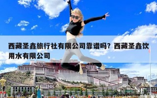 西藏圣鑫旅行社有限公司靠譜嗎？西藏圣鑫飲用水有限公司