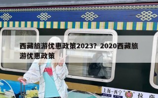 西藏旅游優惠政策2023？2020西藏旅游優惠政策