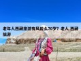 老年人西藏旅游有風險么70歲？老人 西藏旅游