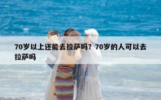70歲以上還能去拉薩嗎？70歲的人可以去拉薩嗎