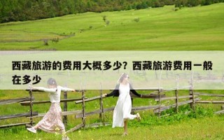 西藏旅游的費用大概多少？西藏旅游費用一般在多少