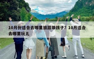 10月份適合去哪里旅游帶孩子？10月適合去哪里玩兒