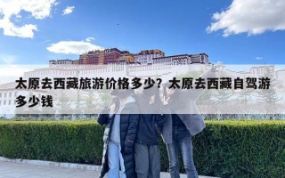 太原去西藏旅游價格多少？太原去西藏自駕游多少錢