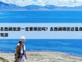 去西藏旅游一定要跟團(tuán)嗎？去西藏跟團(tuán)還是自駕游