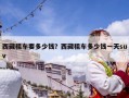 西藏租車(chē)要多少錢(qián)？西藏租車(chē)多少錢(qián)一天suv