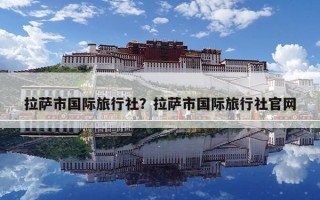 拉薩市國際旅行社？拉薩市國際旅行社官網