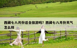西藏七八月份適合旅游嗎？西藏七八月份天氣怎么樣