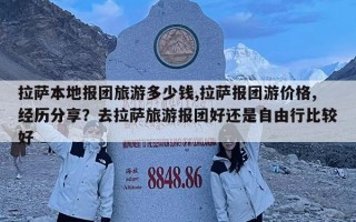 拉薩本地報(bào)團(tuán)旅游多少錢,拉薩報(bào)團(tuán)游價(jià)格,經(jīng)歷分享？去拉薩旅游報(bào)團(tuán)好還是自由行比較好