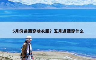 5月份進藏穿啥衣服？五月進藏穿什么