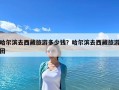 哈爾濱去西藏旅游多少錢？哈爾濱去西藏旅游團