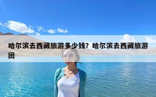 哈爾濱去西藏旅游多少錢？哈爾濱去西藏旅游團