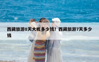 西藏旅游8天大概多少錢？西藏旅游7天多少錢