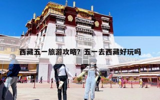 西藏五一旅游攻略？五一去西藏好玩嗎