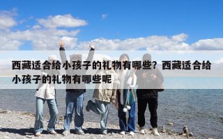 西藏適合給小孩子的禮物有哪些？西藏適合給小孩子的禮物有哪些呢
