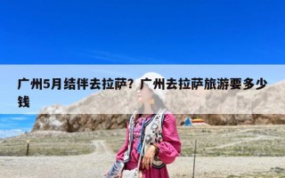 廣州5月結伴去拉薩？廣州去拉薩旅游要多少錢
