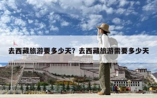 去西藏旅游要多少天？去西藏旅游需要多少天