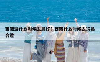 西藏游什么時(shí)候去最好？西藏什么時(shí)候去玩最合適